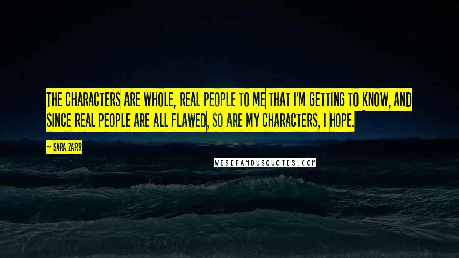 Sara Zarr Quotes: The characters are whole, real people to me that I'm getting to know, and since real people are all flawed, so are my characters, I hope.