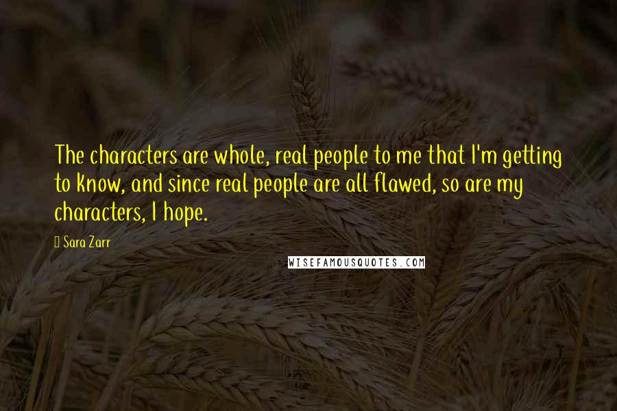 Sara Zarr Quotes: The characters are whole, real people to me that I'm getting to know, and since real people are all flawed, so are my characters, I hope.