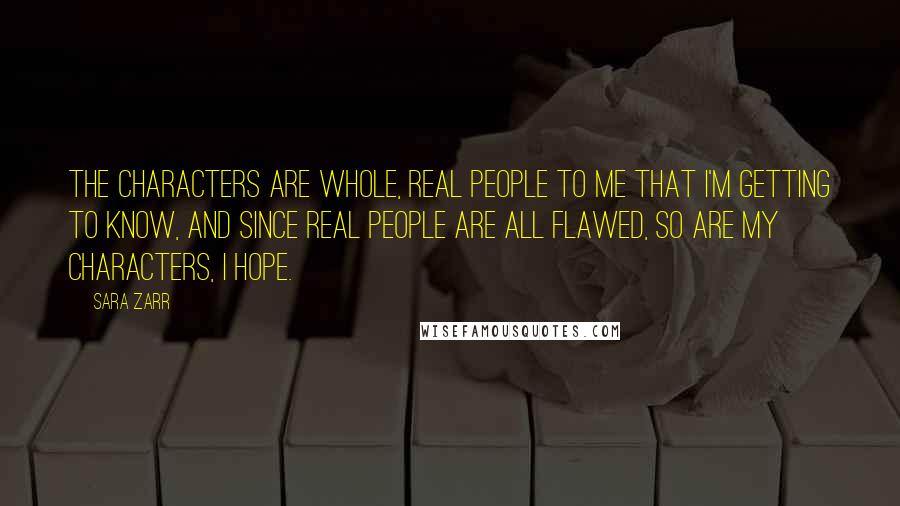 Sara Zarr Quotes: The characters are whole, real people to me that I'm getting to know, and since real people are all flawed, so are my characters, I hope.