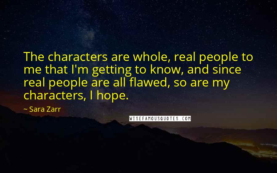 Sara Zarr Quotes: The characters are whole, real people to me that I'm getting to know, and since real people are all flawed, so are my characters, I hope.