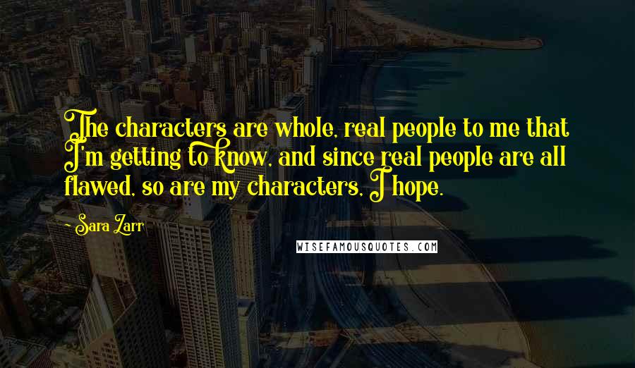 Sara Zarr Quotes: The characters are whole, real people to me that I'm getting to know, and since real people are all flawed, so are my characters, I hope.