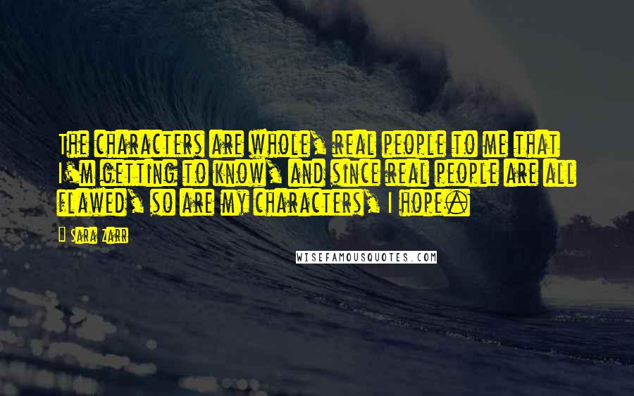 Sara Zarr Quotes: The characters are whole, real people to me that I'm getting to know, and since real people are all flawed, so are my characters, I hope.