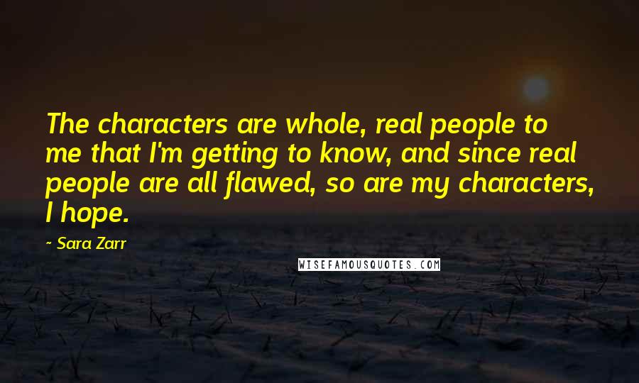 Sara Zarr Quotes: The characters are whole, real people to me that I'm getting to know, and since real people are all flawed, so are my characters, I hope.