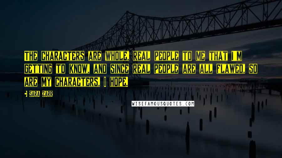 Sara Zarr Quotes: The characters are whole, real people to me that I'm getting to know, and since real people are all flawed, so are my characters, I hope.