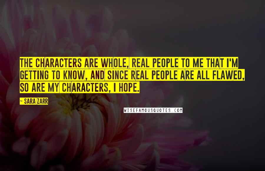 Sara Zarr Quotes: The characters are whole, real people to me that I'm getting to know, and since real people are all flawed, so are my characters, I hope.