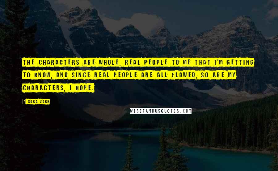 Sara Zarr Quotes: The characters are whole, real people to me that I'm getting to know, and since real people are all flawed, so are my characters, I hope.