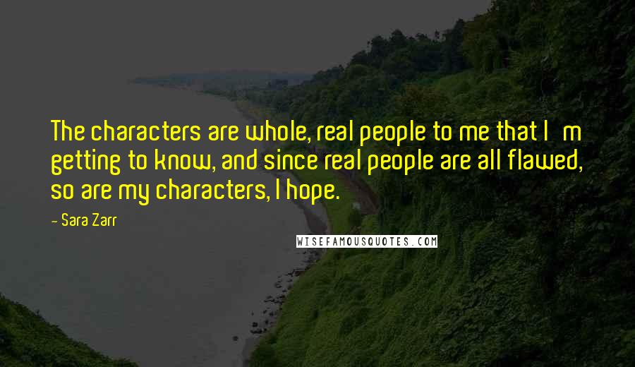 Sara Zarr Quotes: The characters are whole, real people to me that I'm getting to know, and since real people are all flawed, so are my characters, I hope.