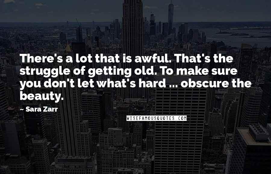 Sara Zarr Quotes: There's a lot that is awful. That's the struggle of getting old. To make sure you don't let what's hard ... obscure the beauty.