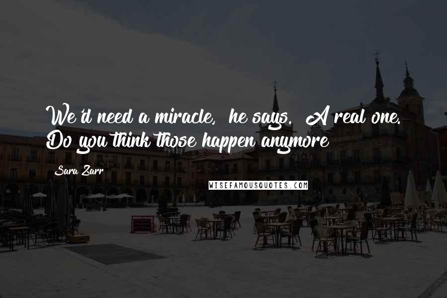 Sara Zarr Quotes: We'd need a miracle," he says. "A real one. Do you think those happen anymore?