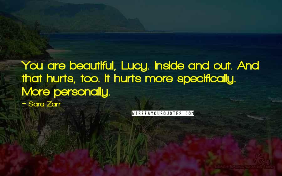 Sara Zarr Quotes: You are beautiful, Lucy. Inside and out. And that hurts, too. It hurts more specifically. More personally.