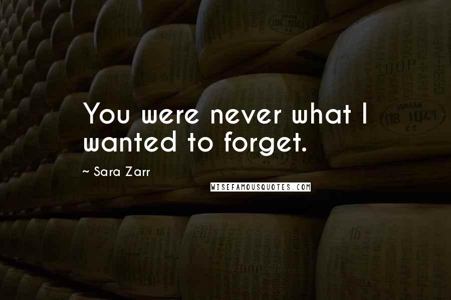 Sara Zarr Quotes: You were never what I wanted to forget.