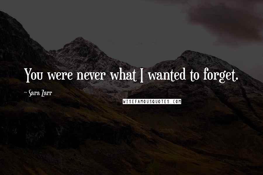 Sara Zarr Quotes: You were never what I wanted to forget.