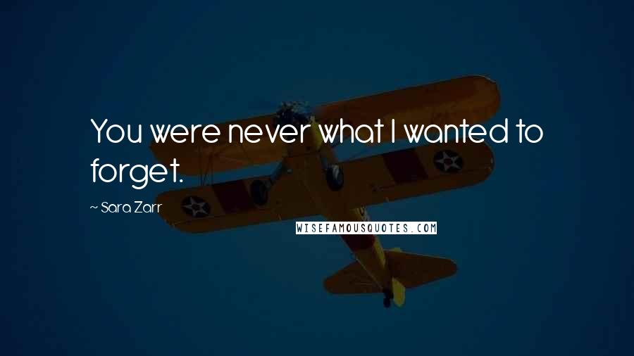 Sara Zarr Quotes: You were never what I wanted to forget.