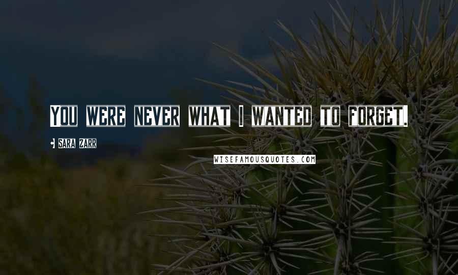 Sara Zarr Quotes: You were never what I wanted to forget.