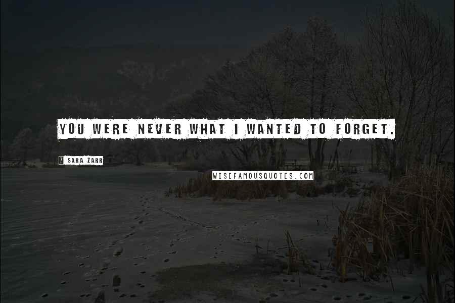Sara Zarr Quotes: You were never what I wanted to forget.