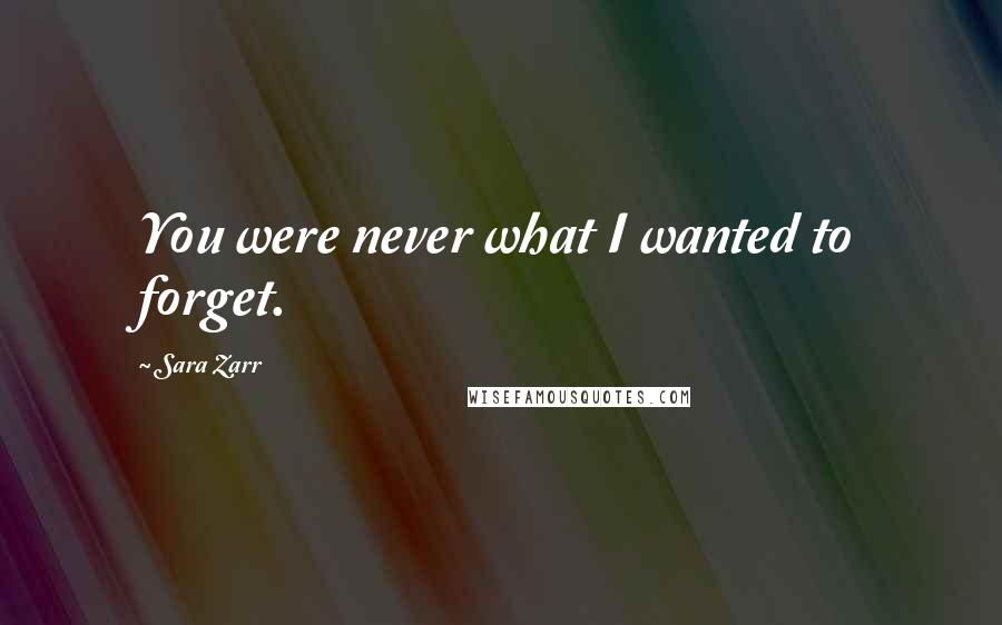 Sara Zarr Quotes: You were never what I wanted to forget.