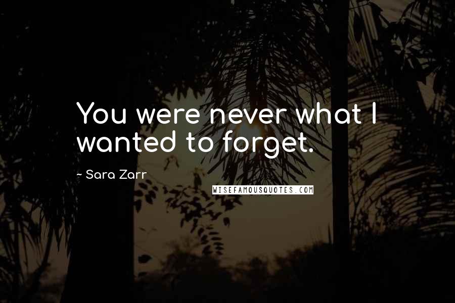 Sara Zarr Quotes: You were never what I wanted to forget.