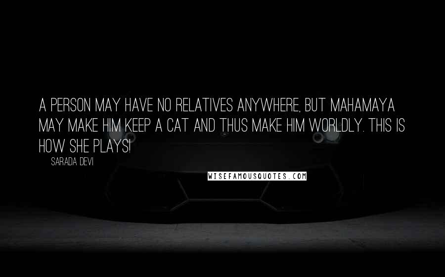 Sarada Devi Quotes: A person may have no relatives anywhere, but Mahamaya may make him keep a cat and thus make him worldly. This is how She plays!