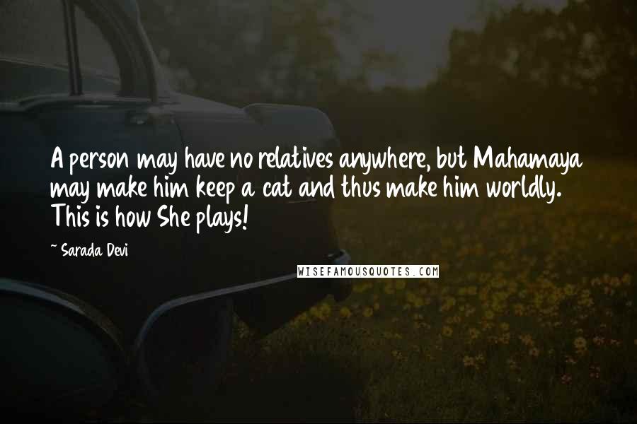 Sarada Devi Quotes: A person may have no relatives anywhere, but Mahamaya may make him keep a cat and thus make him worldly. This is how She plays!