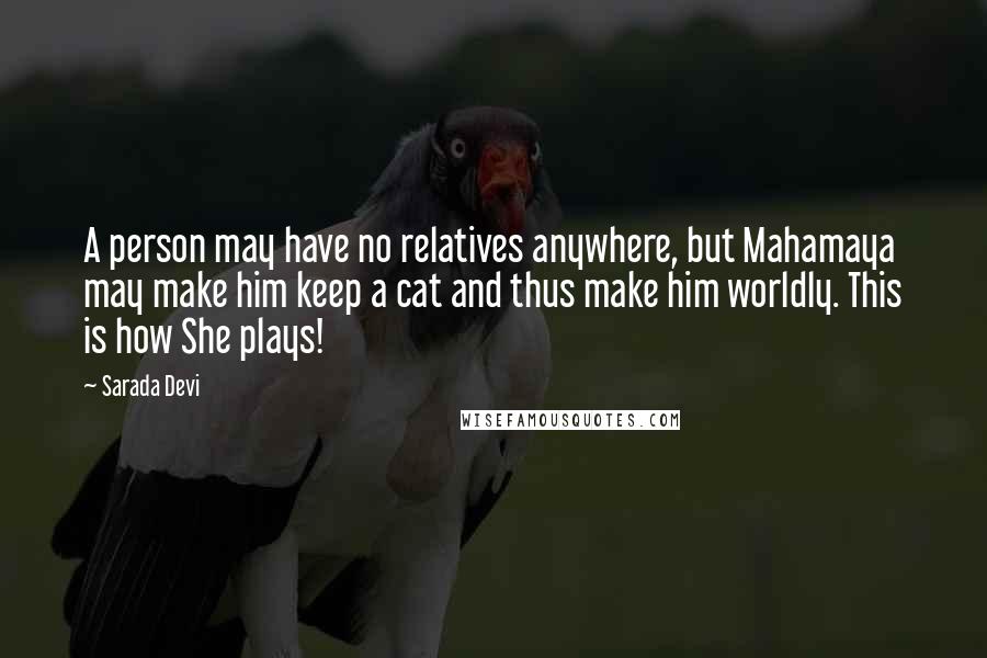 Sarada Devi Quotes: A person may have no relatives anywhere, but Mahamaya may make him keep a cat and thus make him worldly. This is how She plays!