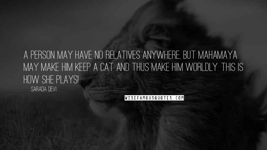 Sarada Devi Quotes: A person may have no relatives anywhere, but Mahamaya may make him keep a cat and thus make him worldly. This is how She plays!