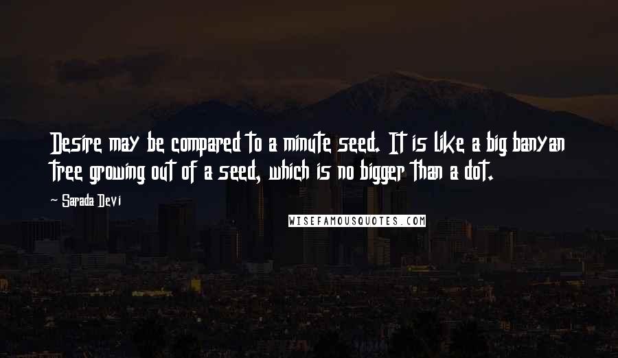 Sarada Devi Quotes: Desire may be compared to a minute seed. It is like a big banyan tree growing out of a seed, which is no bigger than a dot.