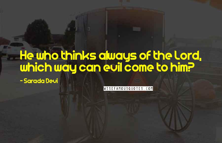 Sarada Devi Quotes: He who thinks always of the Lord, which way can evil come to him?