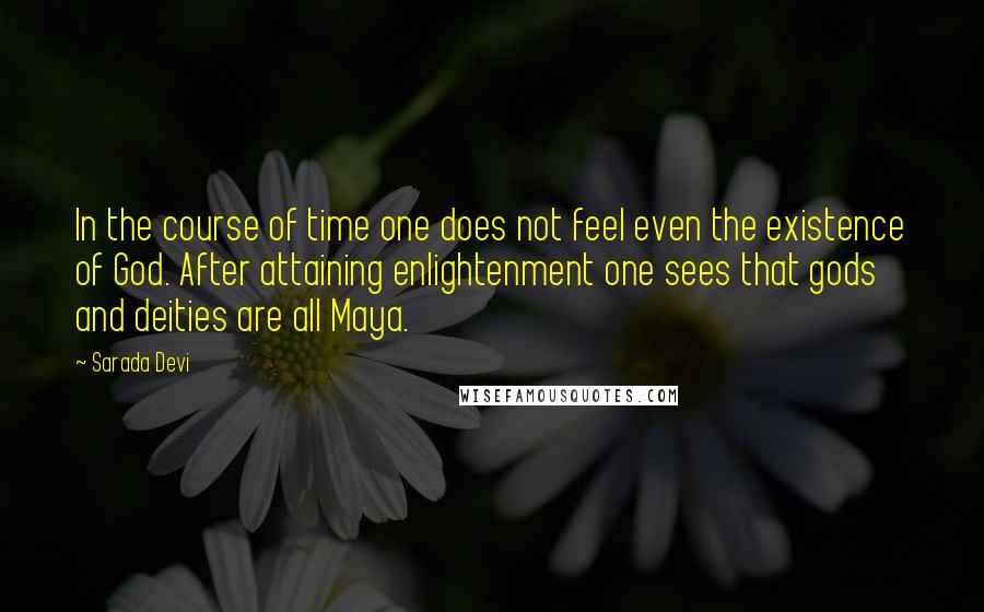 Sarada Devi Quotes: In the course of time one does not feel even the existence of God. After attaining enlightenment one sees that gods and deities are all Maya.