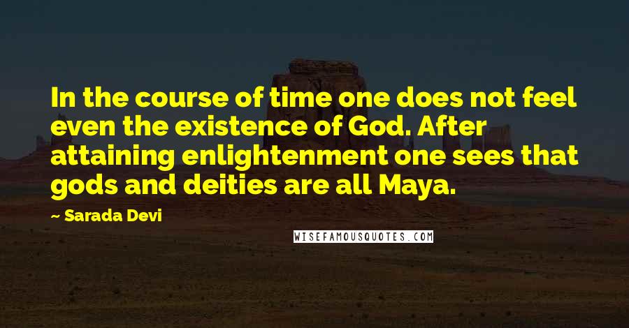 Sarada Devi Quotes: In the course of time one does not feel even the existence of God. After attaining enlightenment one sees that gods and deities are all Maya.