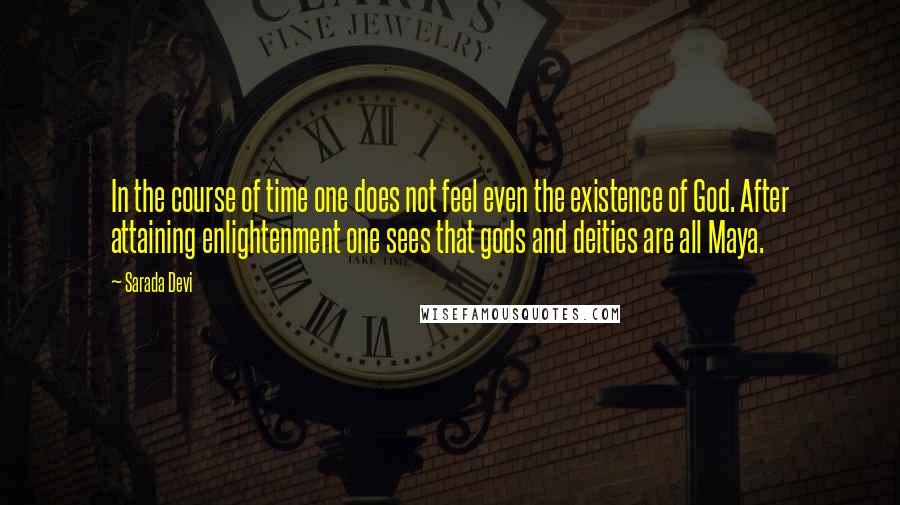 Sarada Devi Quotes: In the course of time one does not feel even the existence of God. After attaining enlightenment one sees that gods and deities are all Maya.