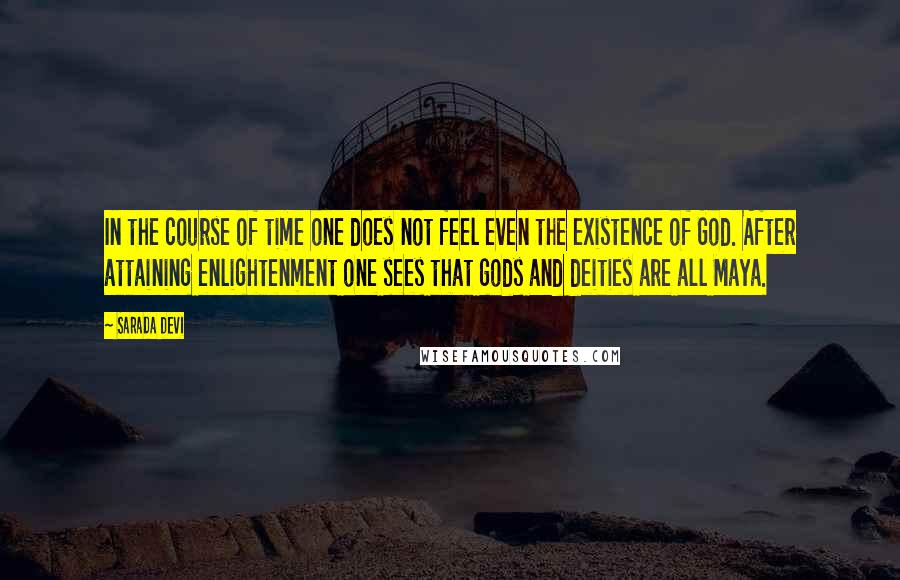 Sarada Devi Quotes: In the course of time one does not feel even the existence of God. After attaining enlightenment one sees that gods and deities are all Maya.