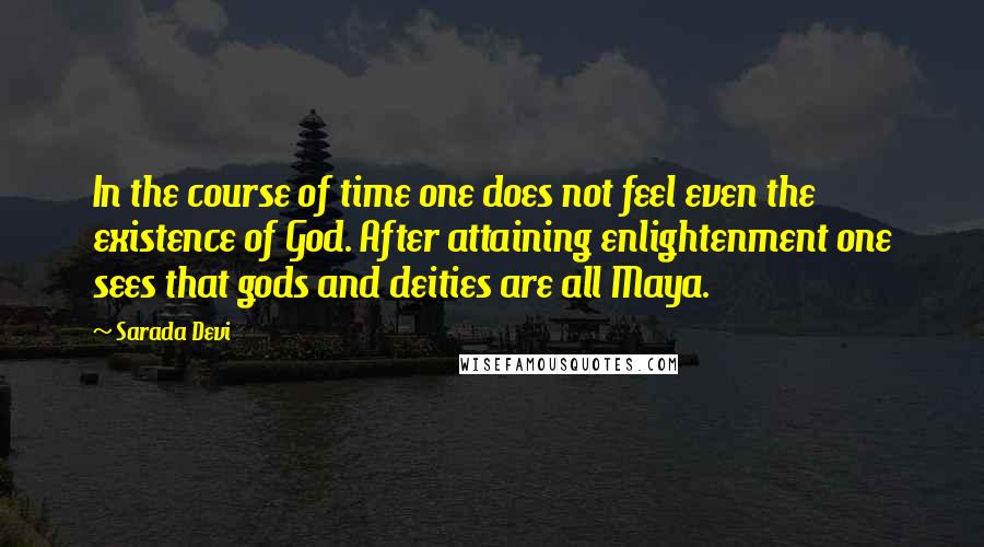 Sarada Devi Quotes: In the course of time one does not feel even the existence of God. After attaining enlightenment one sees that gods and deities are all Maya.