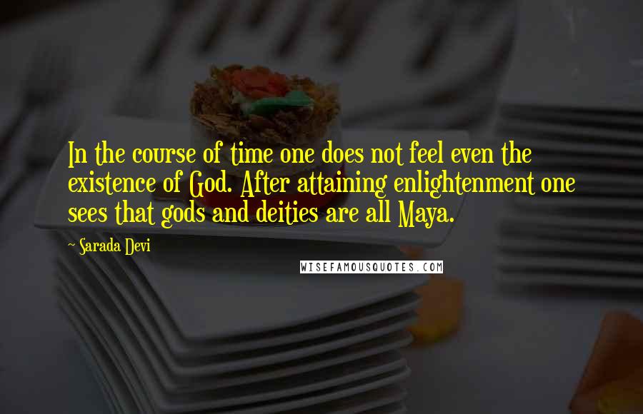 Sarada Devi Quotes: In the course of time one does not feel even the existence of God. After attaining enlightenment one sees that gods and deities are all Maya.
