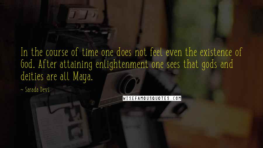 Sarada Devi Quotes: In the course of time one does not feel even the existence of God. After attaining enlightenment one sees that gods and deities are all Maya.