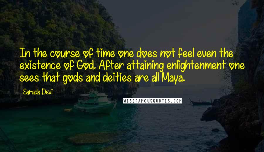 Sarada Devi Quotes: In the course of time one does not feel even the existence of God. After attaining enlightenment one sees that gods and deities are all Maya.