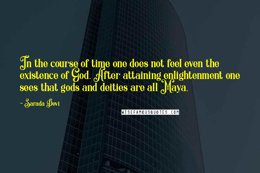 Sarada Devi Quotes: In the course of time one does not feel even the existence of God. After attaining enlightenment one sees that gods and deities are all Maya.
