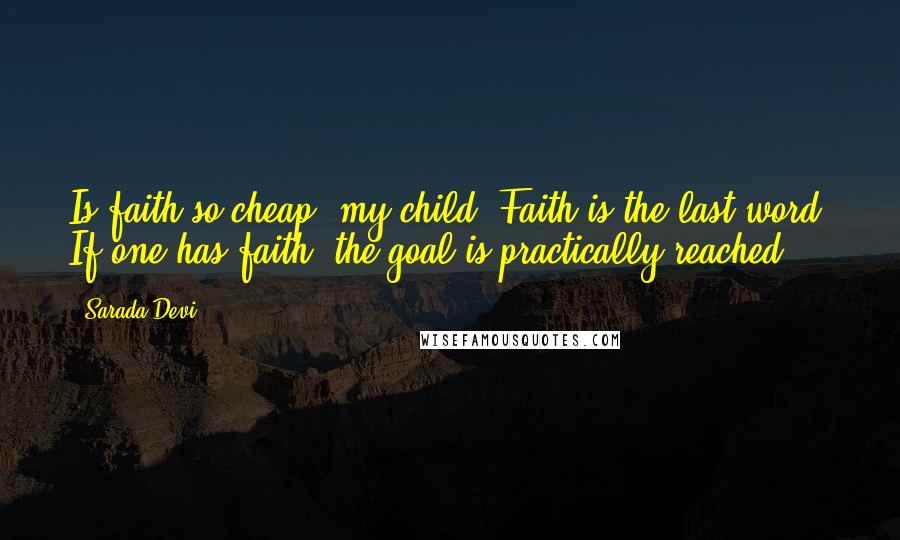 Sarada Devi Quotes: Is faith so cheap, my child? Faith is the last word. If one has faith, the goal is practically reached.