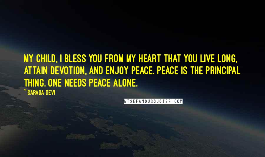 Sarada Devi Quotes: My child, I bless you from my heart that you live long, attain devotion, and enjoy peace. Peace is the principal thing. One needs peace alone.