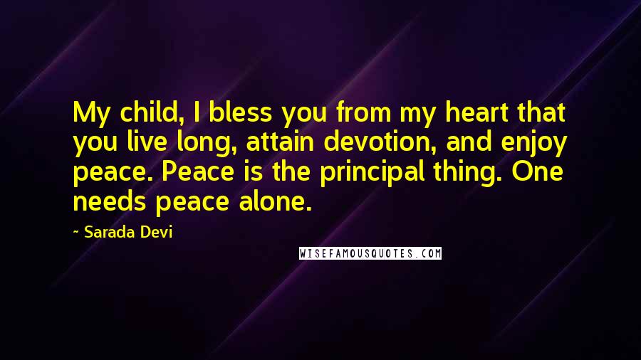 Sarada Devi Quotes: My child, I bless you from my heart that you live long, attain devotion, and enjoy peace. Peace is the principal thing. One needs peace alone.