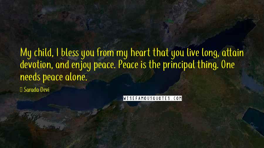 Sarada Devi Quotes: My child, I bless you from my heart that you live long, attain devotion, and enjoy peace. Peace is the principal thing. One needs peace alone.