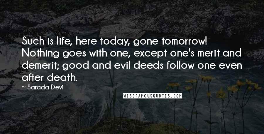 Sarada Devi Quotes: Such is life, here today, gone tomorrow! Nothing goes with one, except one's merit and demerit; good and evil deeds follow one even after death.