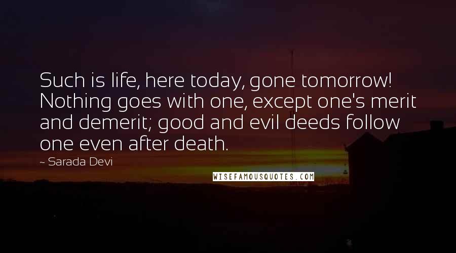 Sarada Devi Quotes: Such is life, here today, gone tomorrow! Nothing goes with one, except one's merit and demerit; good and evil deeds follow one even after death.