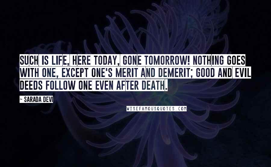 Sarada Devi Quotes: Such is life, here today, gone tomorrow! Nothing goes with one, except one's merit and demerit; good and evil deeds follow one even after death.