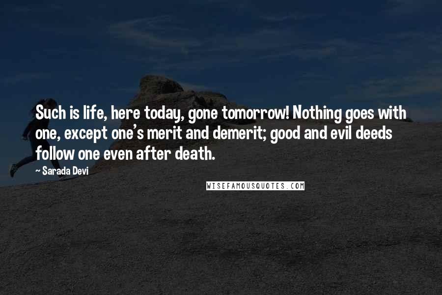 Sarada Devi Quotes: Such is life, here today, gone tomorrow! Nothing goes with one, except one's merit and demerit; good and evil deeds follow one even after death.