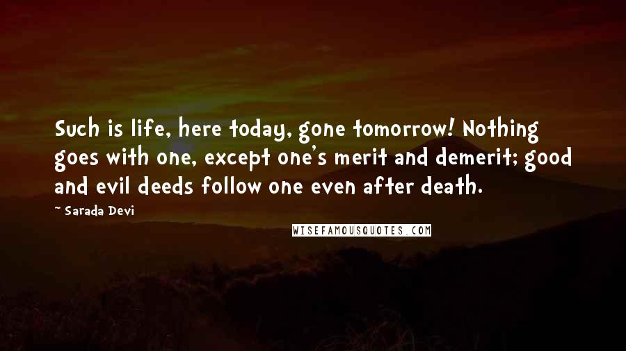 Sarada Devi Quotes: Such is life, here today, gone tomorrow! Nothing goes with one, except one's merit and demerit; good and evil deeds follow one even after death.