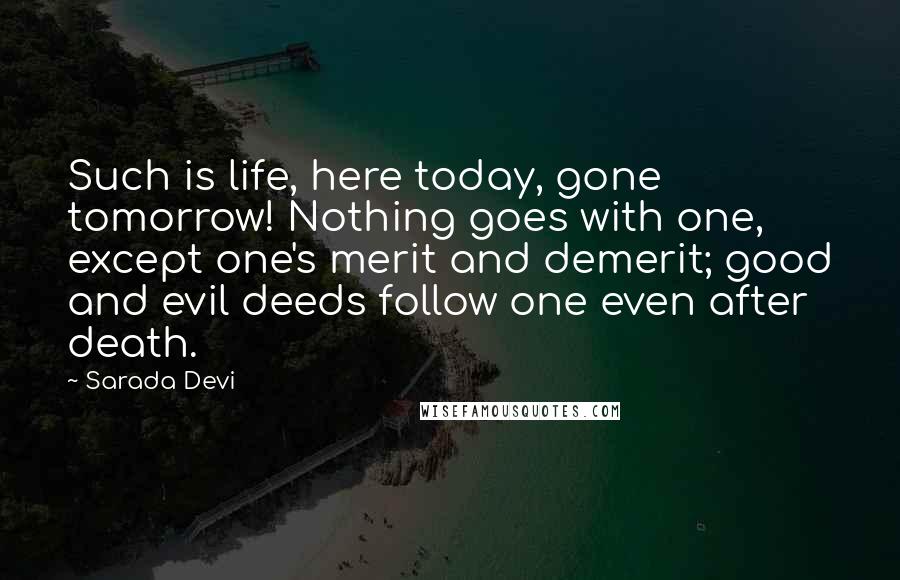 Sarada Devi Quotes: Such is life, here today, gone tomorrow! Nothing goes with one, except one's merit and demerit; good and evil deeds follow one even after death.