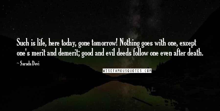 Sarada Devi Quotes: Such is life, here today, gone tomorrow! Nothing goes with one, except one's merit and demerit; good and evil deeds follow one even after death.