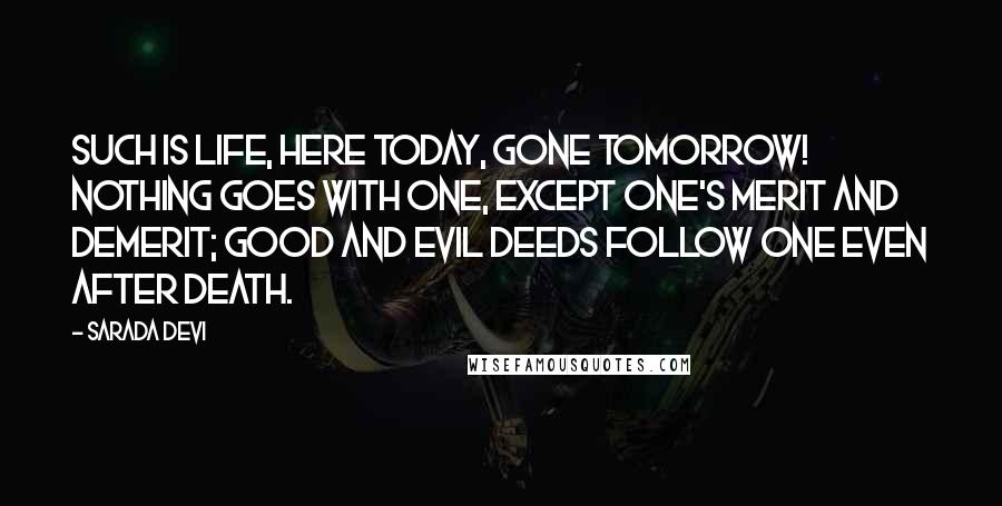 Sarada Devi Quotes: Such is life, here today, gone tomorrow! Nothing goes with one, except one's merit and demerit; good and evil deeds follow one even after death.