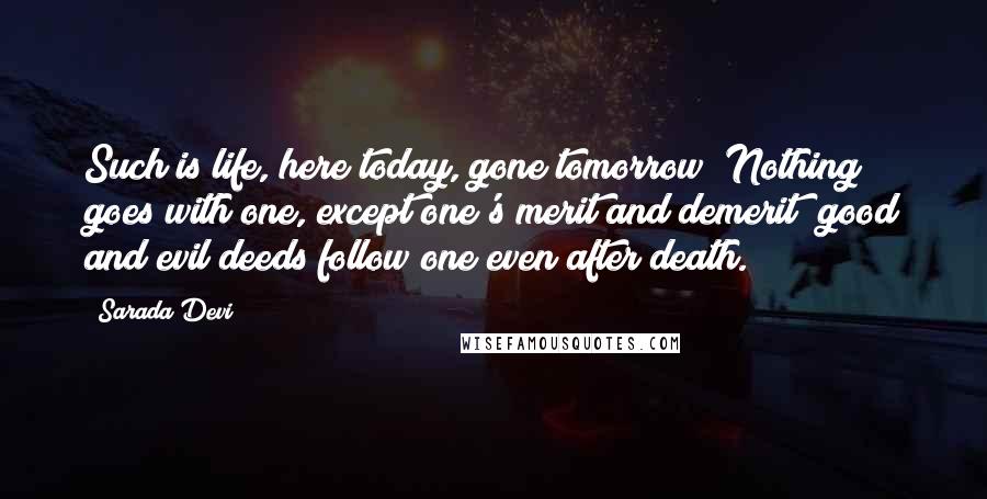 Sarada Devi Quotes: Such is life, here today, gone tomorrow! Nothing goes with one, except one's merit and demerit; good and evil deeds follow one even after death.