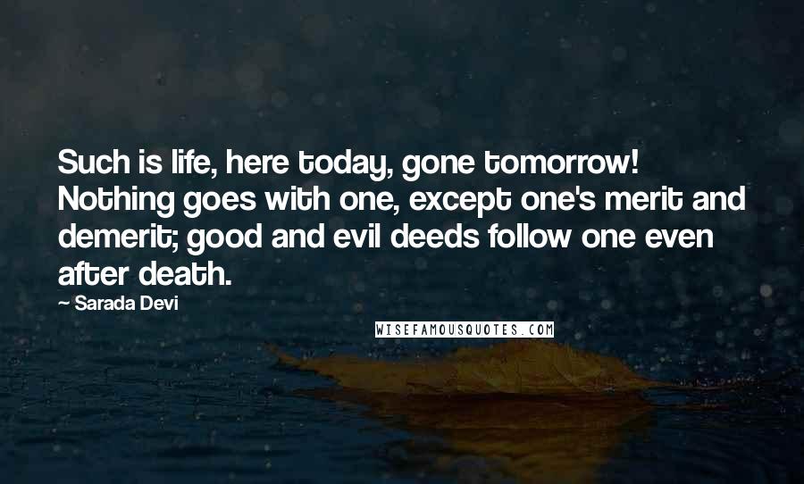 Sarada Devi Quotes: Such is life, here today, gone tomorrow! Nothing goes with one, except one's merit and demerit; good and evil deeds follow one even after death.